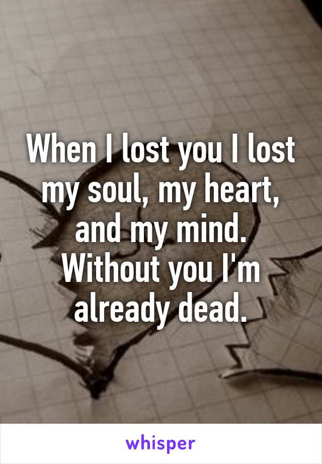 When I lost you I lost my soul, my heart, and my mind.
Without you I'm already dead.