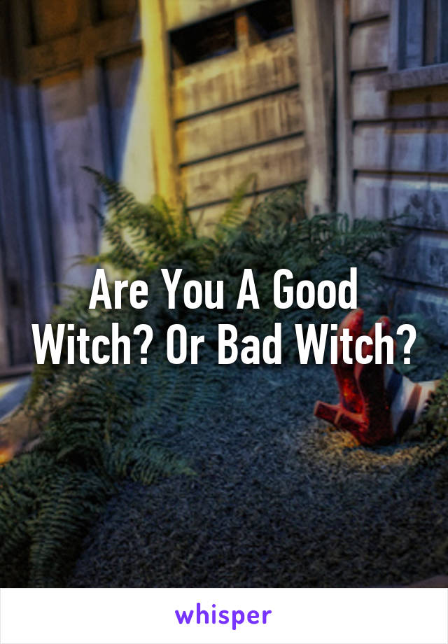 Are You A Good Witch? Or Bad Witch?