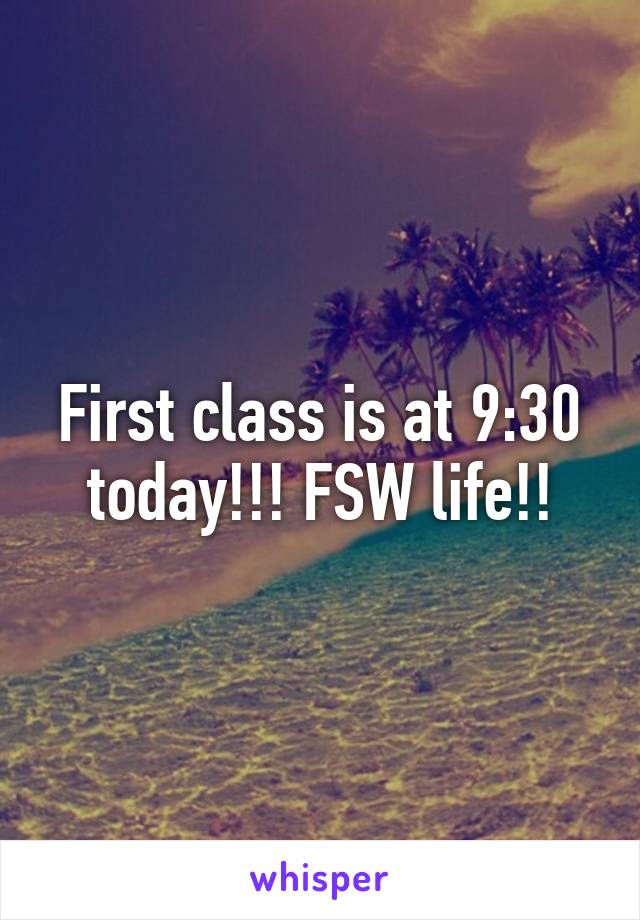 First class is at 9:30 today!!! FSW life!!