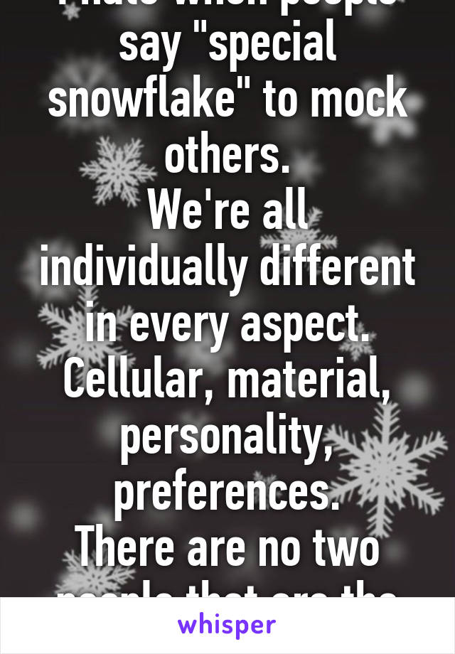 I hate when people say "special snowflake" to mock others.
We're all individually different in every aspect.
Cellular, material, personality, preferences.
There are no two people that are the same.