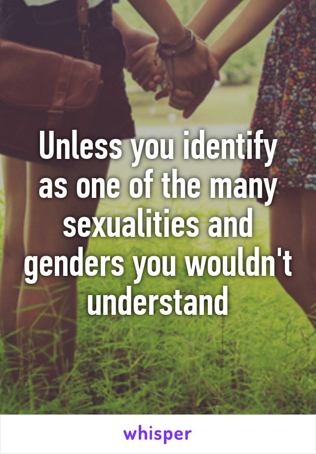 Unless you identify as one of the many sexualities and genders you wouldn't understand