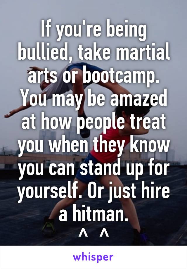 If you're being bullied, take martial arts or bootcamp. You may be amazed at how people treat you when they know you can stand up for yourself. Or just hire a hitman.
^_^