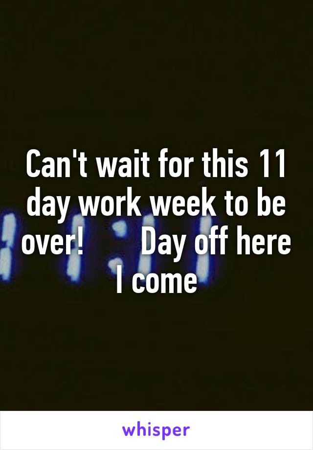 Can't wait for this 11 day work week to be over!       Day off here I come