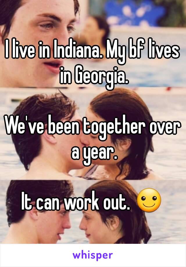 I live in Indiana. My bf lives in Georgia.

We've been together over a year.

It can work out. ☺