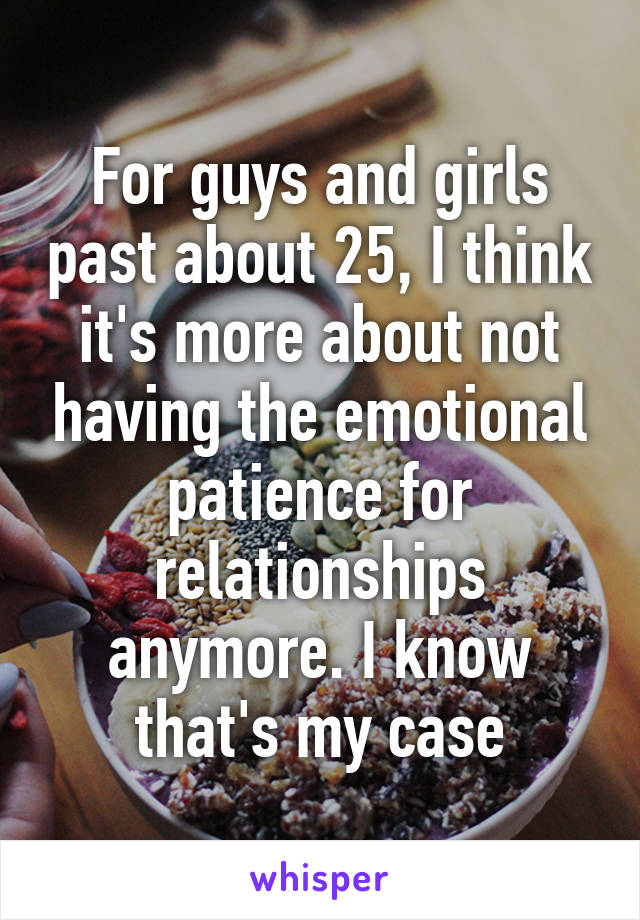 For guys and girls past about 25, I think it's more about not having the emotional patience for relationships anymore. I know that's my case