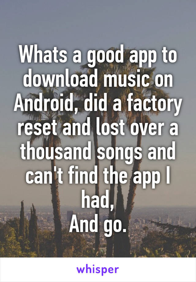 Whats a good app to download music on Android, did a factory reset and lost over a thousand songs and can't find the app I had,
And go.