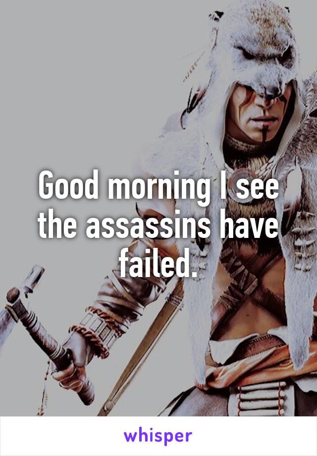 Good morning I see the assassins have failed.