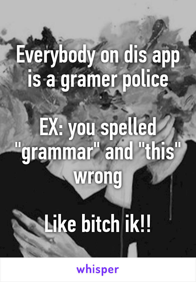 Everybody on dis app is a gramer police

EX: you spelled "grammar" and "this" wrong

Like bitch ik!!