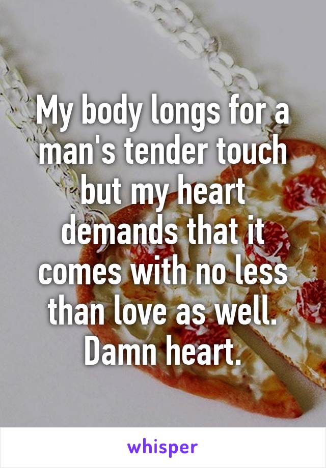 My body longs for a man's tender touch but my heart demands that it comes with no less than love as well. Damn heart.