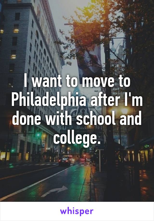 I want to move to Philadelphia after I'm done with school and college.