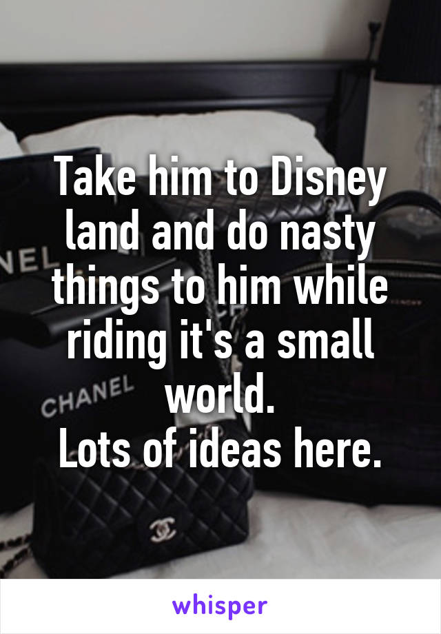 Take him to Disney land and do nasty things to him while riding it's a small world.
Lots of ideas here.