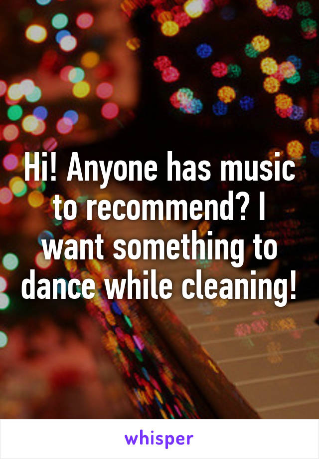 Hi! Anyone has music to recommend? I want something to dance while cleaning!