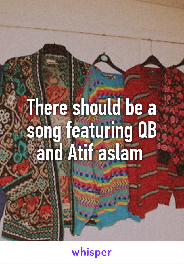 There should be a song featuring QB and Atif aslam 