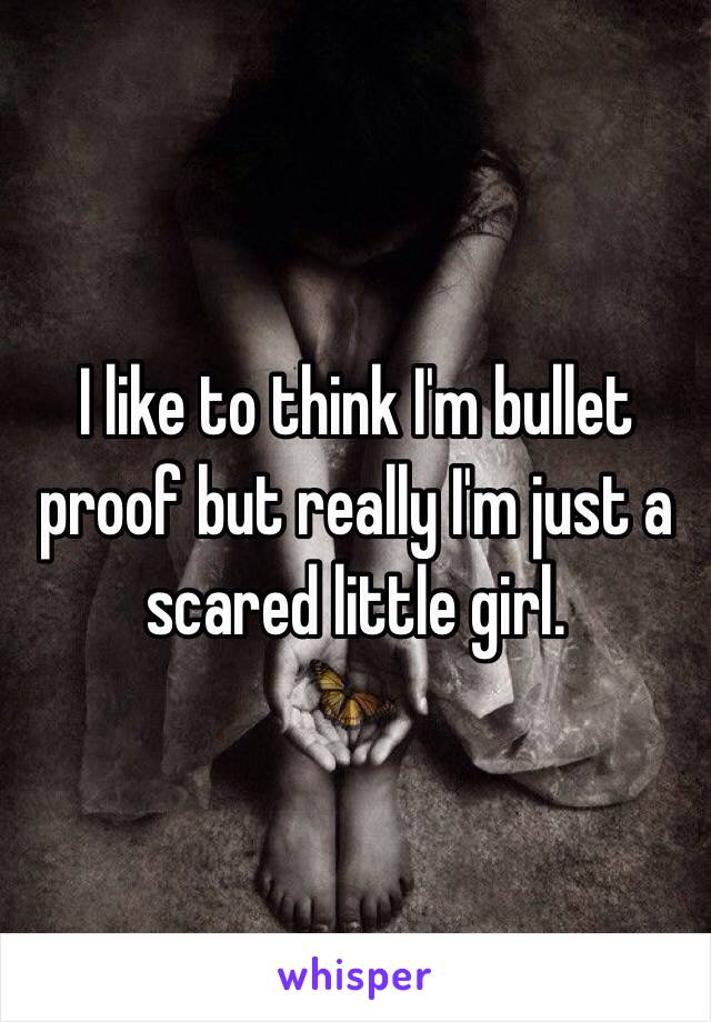 I like to think I'm bullet proof but really I'm just a scared little girl.