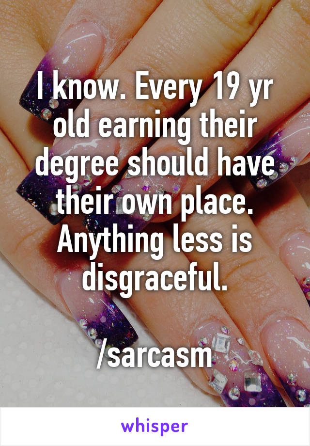 I know. Every 19 yr old earning their degree should have their own place. Anything less is disgraceful.

/sarcasm