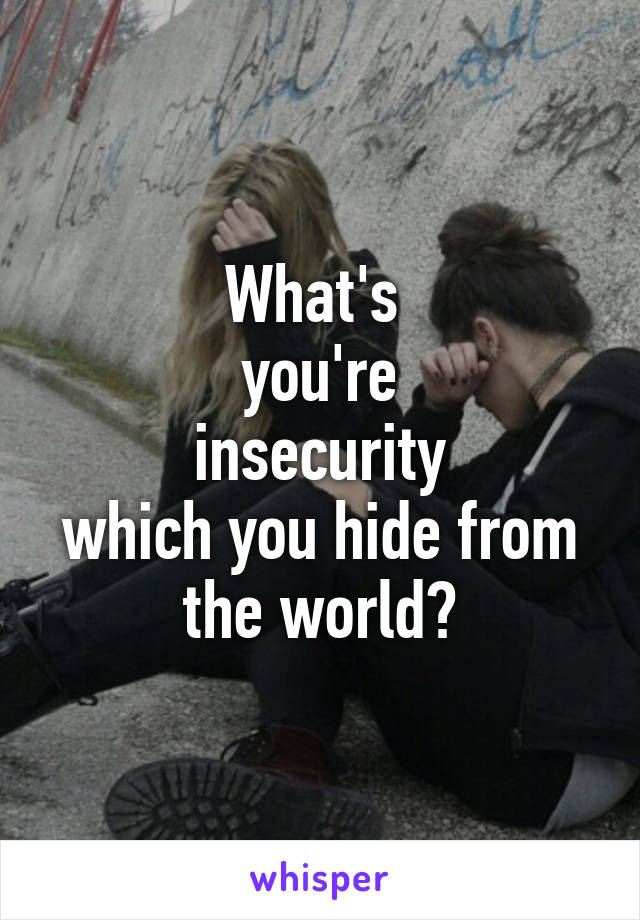 What's 
you're
insecurity
which you hide from the world?