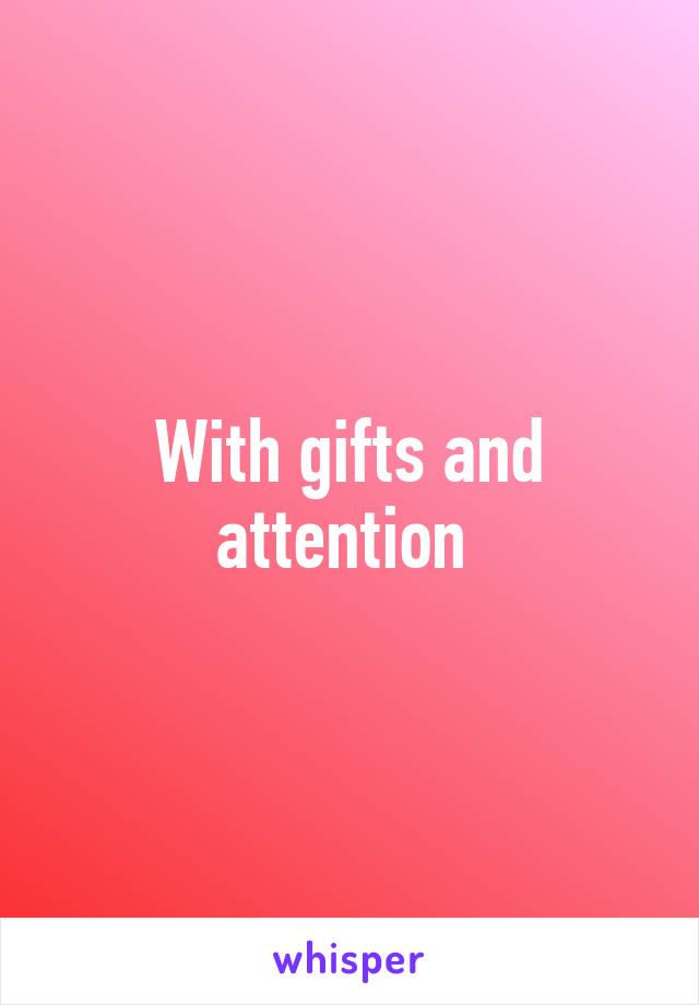 With gifts and attention 