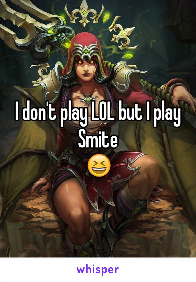 I don't play LOL but I play Smite
😆