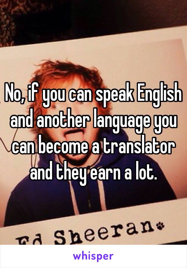 No, if you can speak English and another language you can become a translator and they earn a lot. 