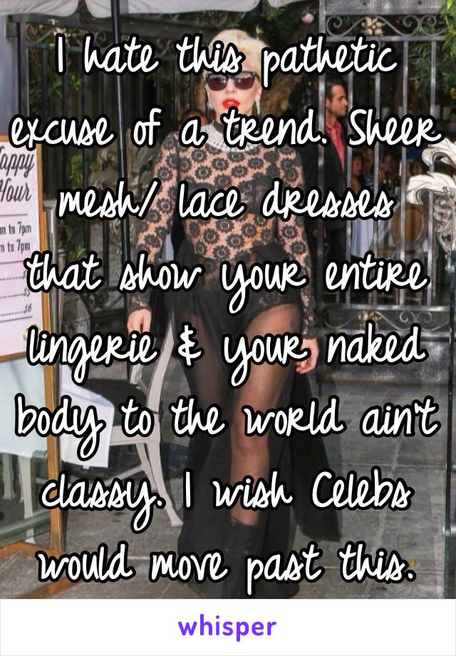 I hate this pathetic excuse of a trend. Sheer mesh/ lace dresses  that show your entire lingerie & your naked body to the world ain't classy. I wish Celebs would move past this. 