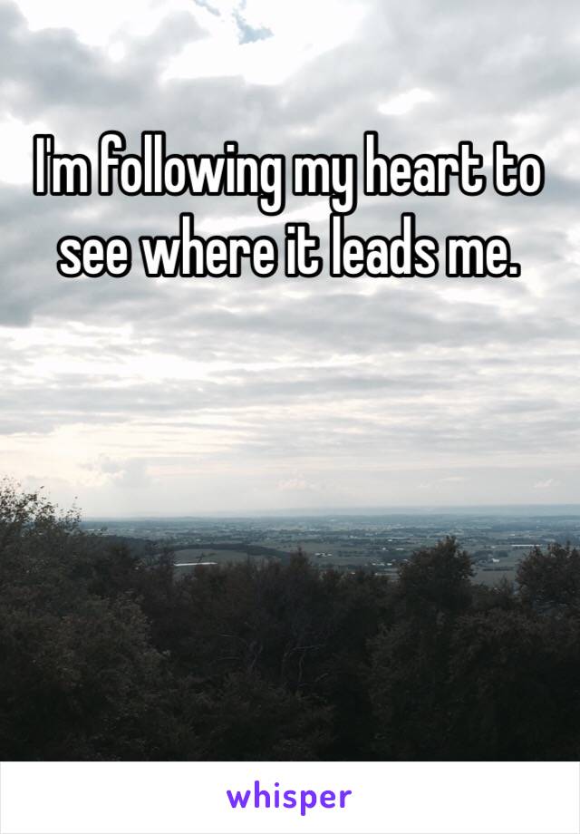 I'm following my heart to see where it leads me. 