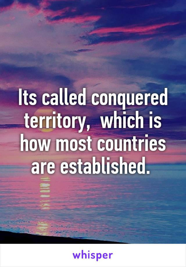 Its called conquered territory,  which is how most countries are established. 