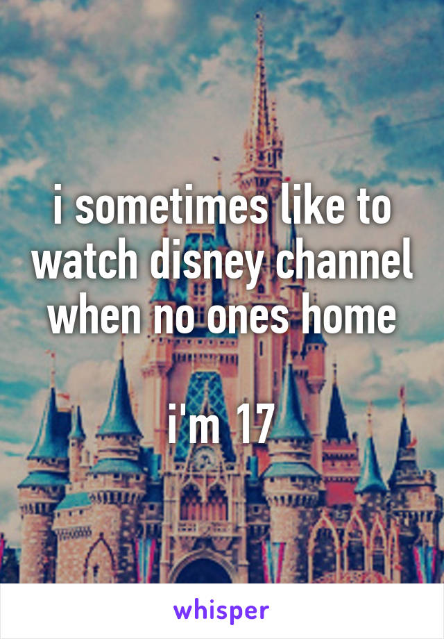 i sometimes like to watch disney channel when no ones home

i'm 17