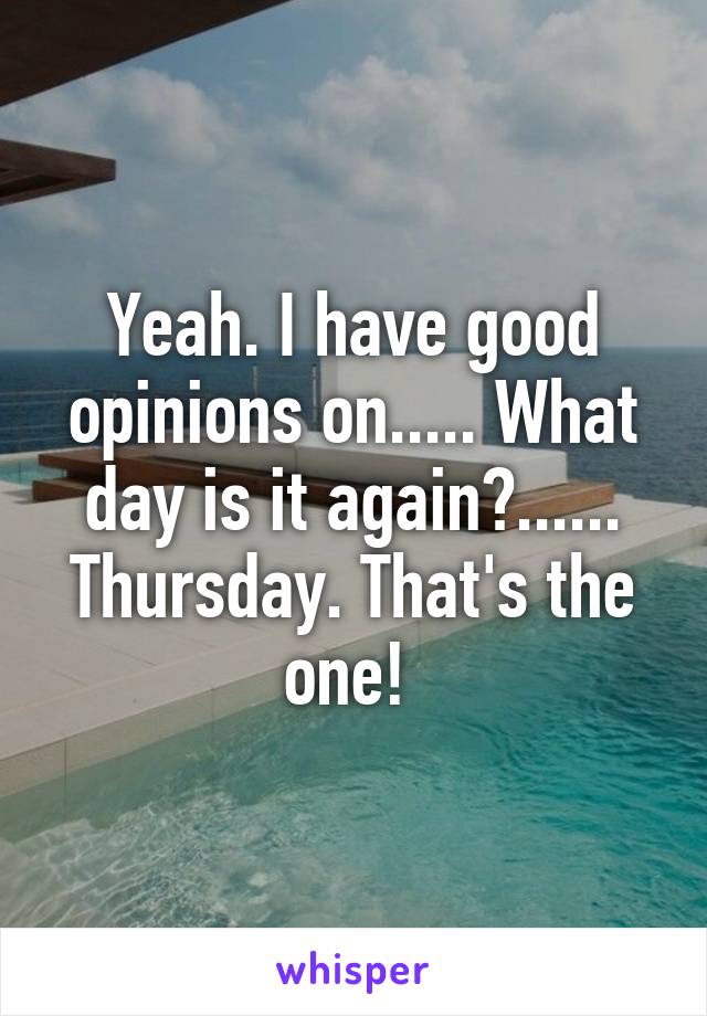 Yeah. I have good opinions on..... What day is it again?...... Thursday. That's the one! 