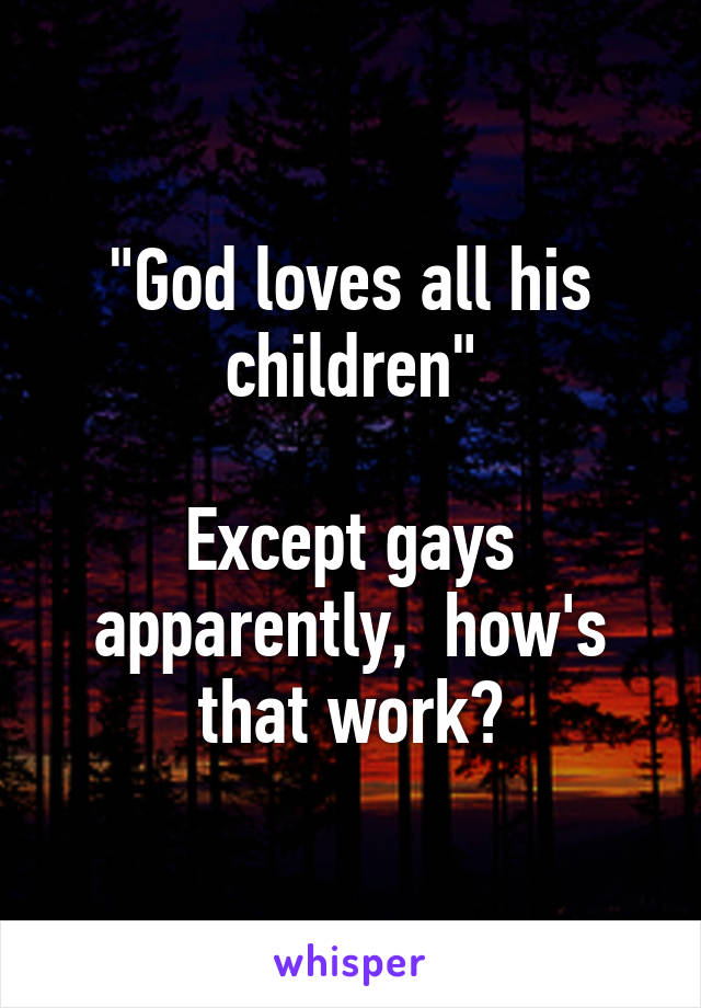 "God loves all his children"

Except gays apparently,  how's that work?