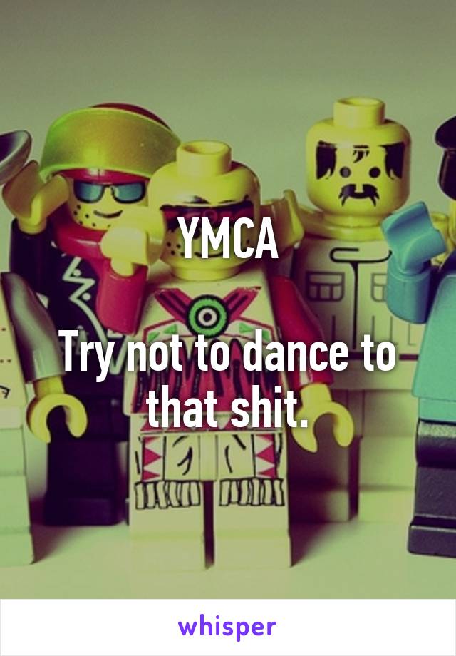 YMCA

Try not to dance to that shit.