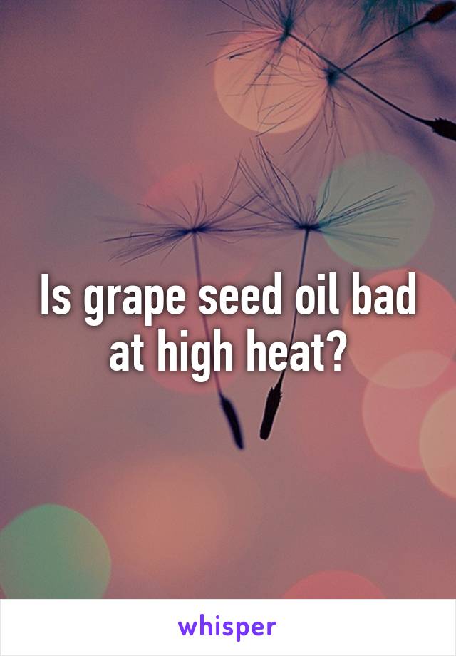 Is grape seed oil bad at high heat?