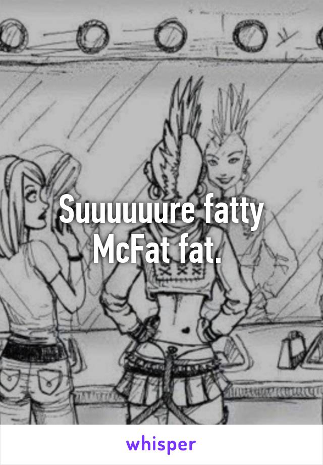 Suuuuuure fatty McFat fat. 