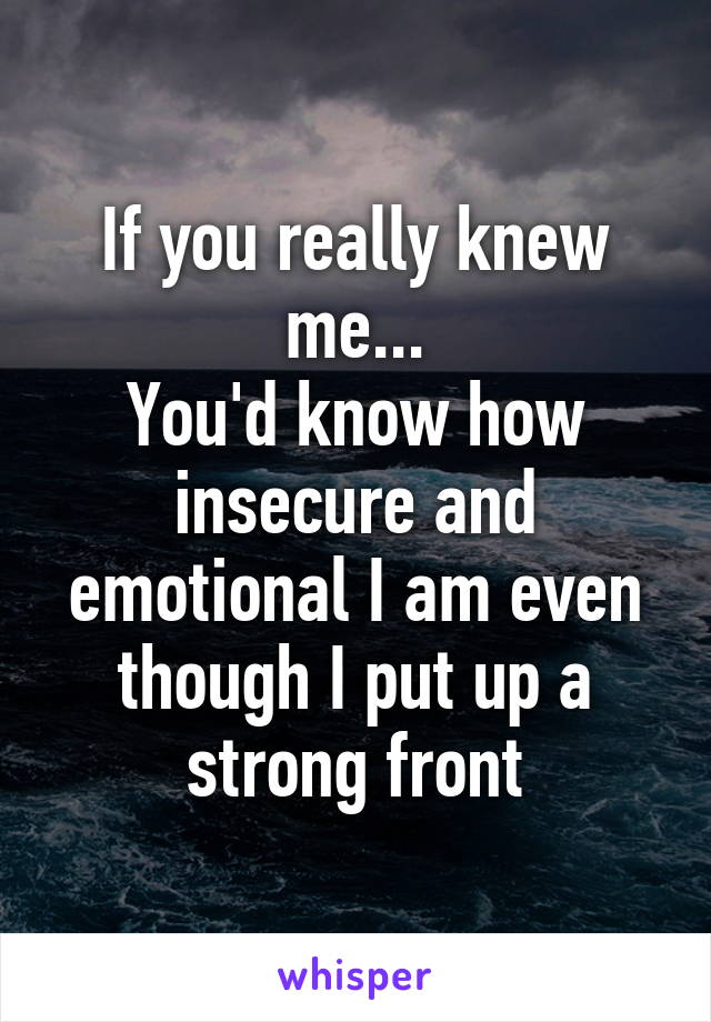 If you really knew me...
You'd know how insecure and emotional I am even though I put up a strong front