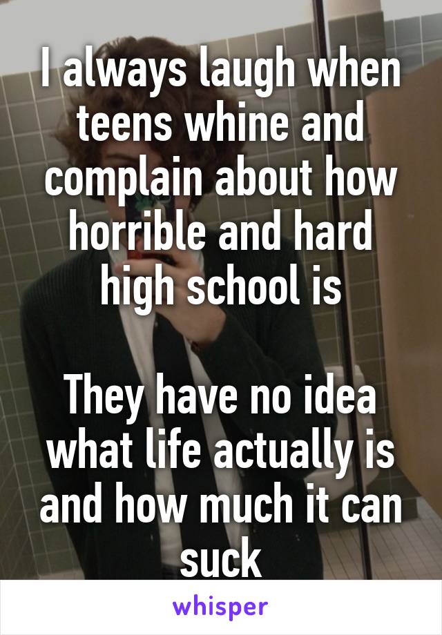 I always laugh when teens whine and complain about how horrible and hard high school is

They have no idea what life actually is and how much it can suck