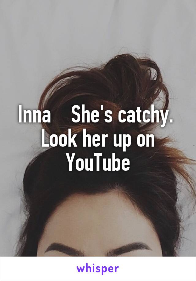 Inna    She's catchy.  Look her up on YouTube