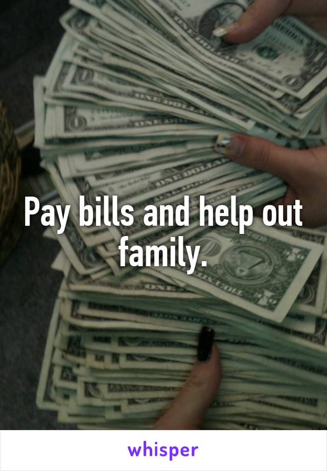 Pay bills and help out family.