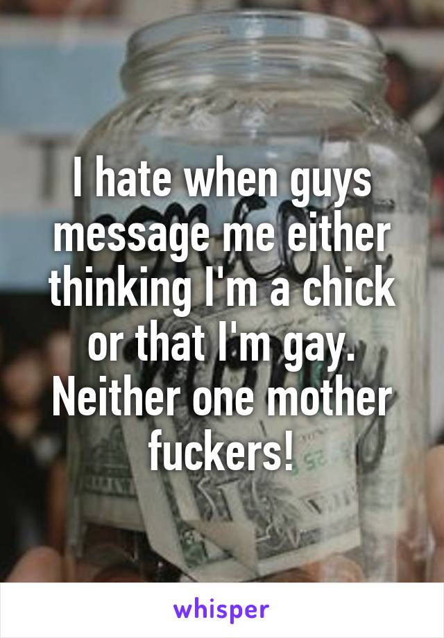 I hate when guys message me either thinking I'm a chick or that I'm gay. Neither one mother fuckers!