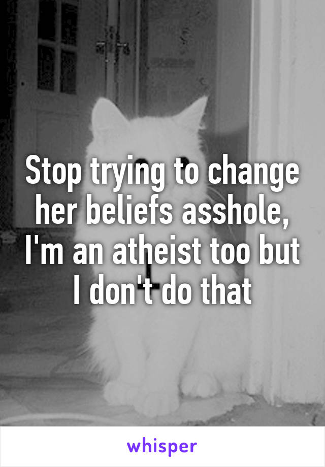 Stop trying to change her beliefs asshole, I'm an atheist too but I don't do that