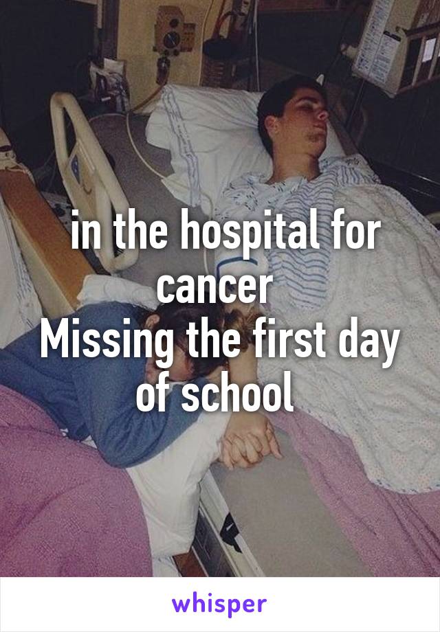  in the hospital for cancer 
Missing the first day of school 