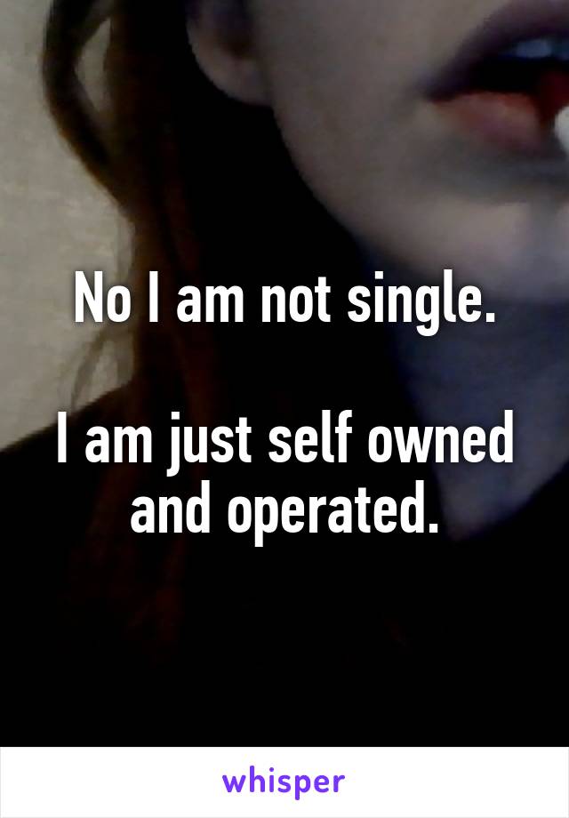 No I am not single.

I am just self owned and operated.