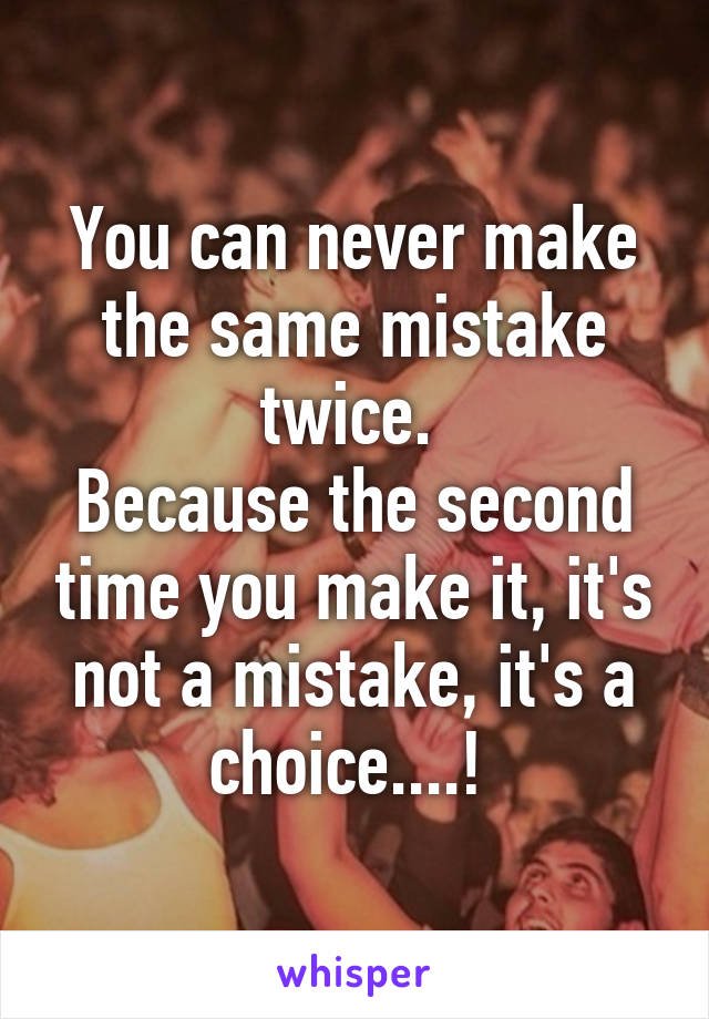 You can never make the same mistake twice. 
Because the second time you make it, it's not a mistake, it's a choice....! 