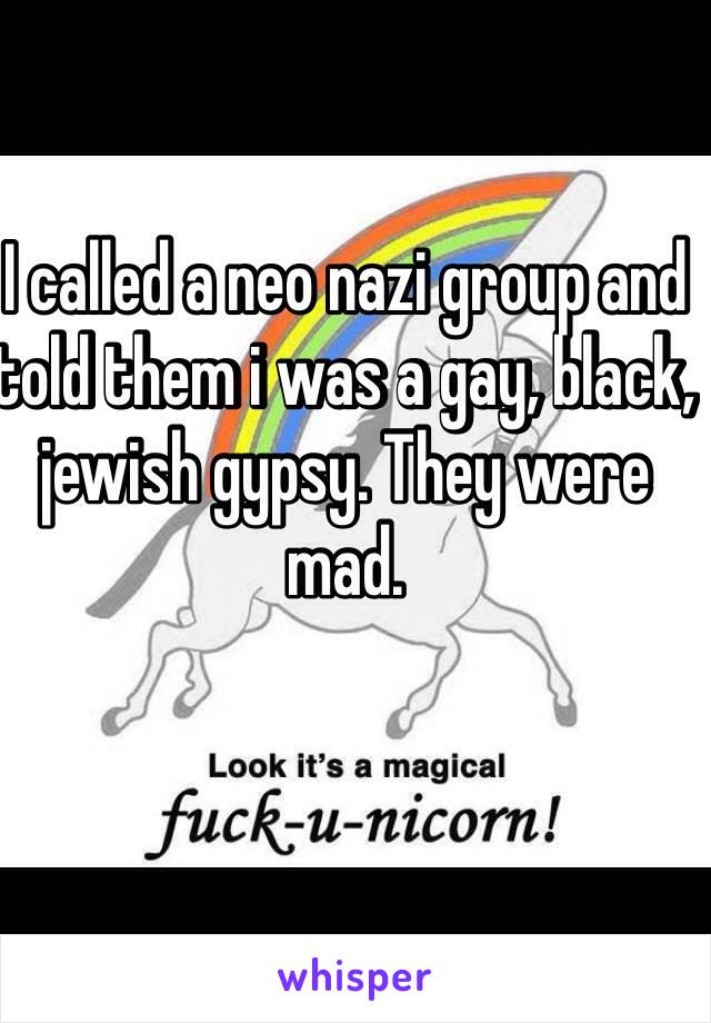 I called a neo nazi group and told them i was a gay, black, jewish gypsy. They were mad.