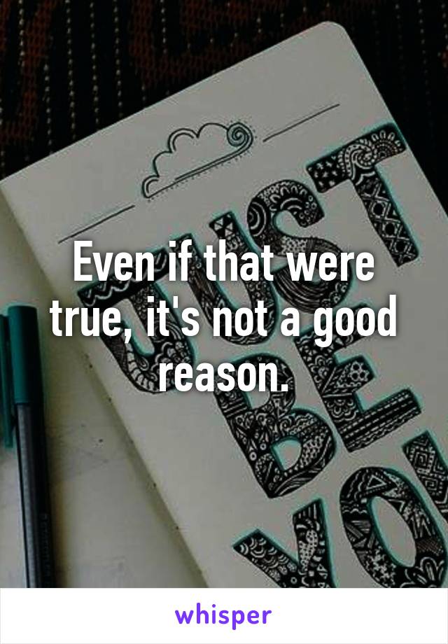 Even if that were true, it's not a good reason.