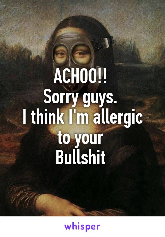 ACHOO!! 
Sorry guys. 
I think I'm allergic to your 
Bullshit 