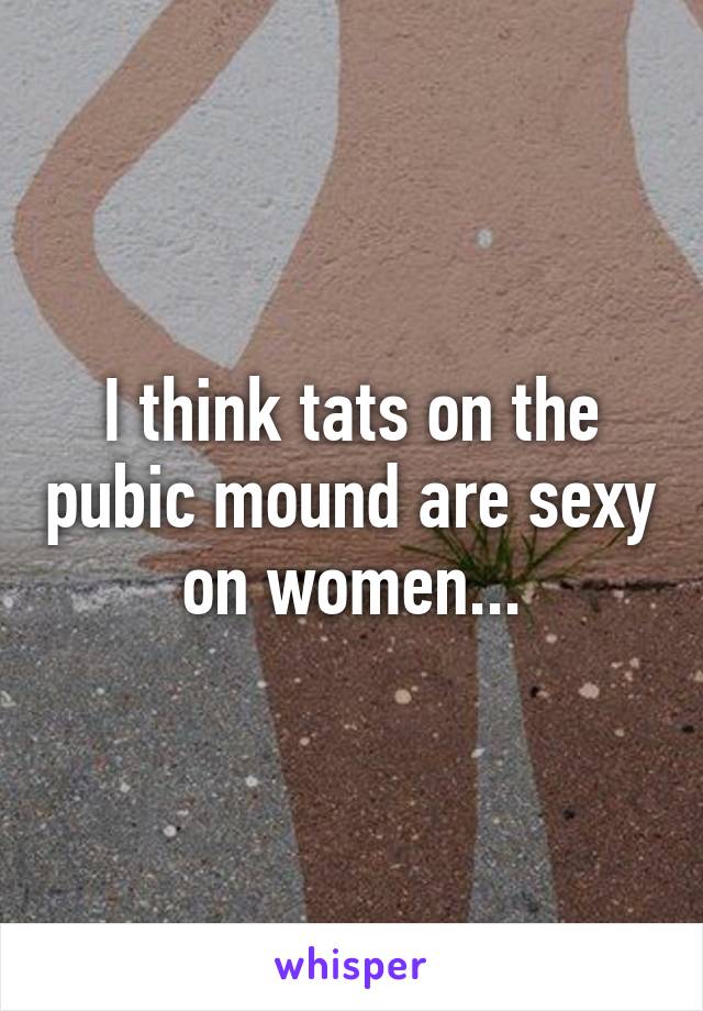 I think tats on the pubic mound are sexy on women...