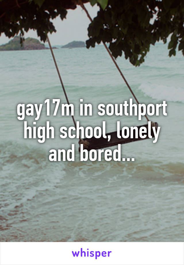 gay17m in southport high school, lonely and bored...