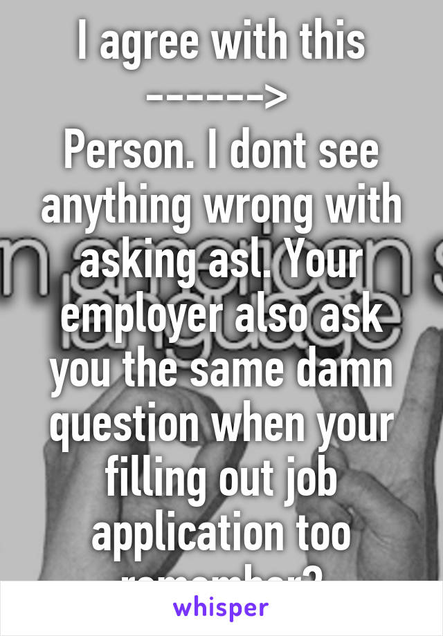 I agree with this ------> 
Person. I dont see anything wrong with asking asl. Your employer also ask you the same damn question when your filling out job application too remember?