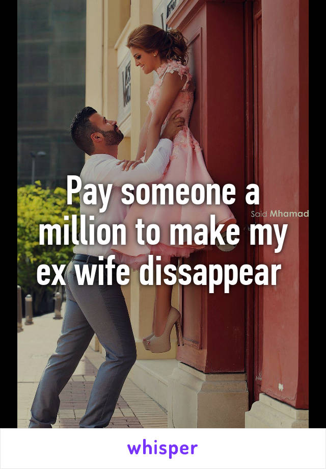 Pay someone a million to make my ex wife dissappear 