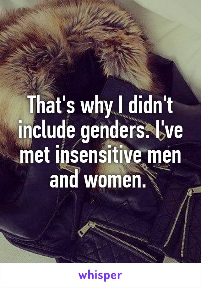 That's why I didn't include genders. I've met insensitive men and women. 