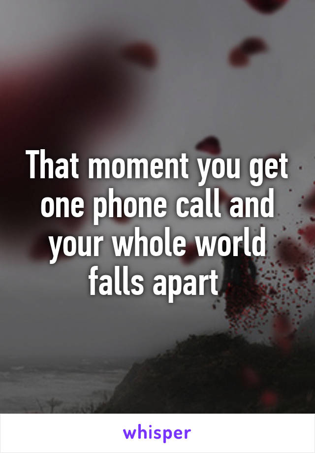 That moment you get one phone call and your whole world falls apart 